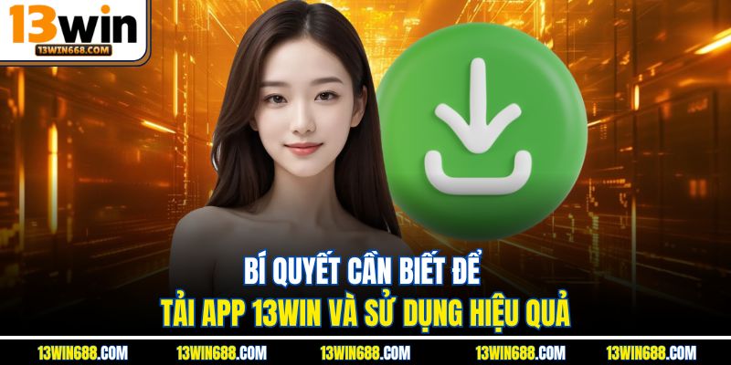 Bí quyết cần biết để tải app 13WIN và sử dụng hiệu quả