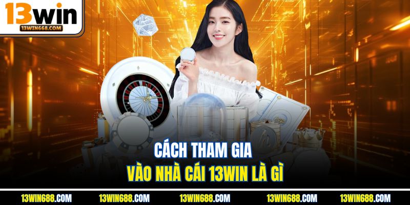 Cách tham gia vào nhà cái 13win là gì