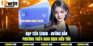 Nạp Tiền 13Win - Hướng Dẫn Phương Thức Giao Dịch Siêu Tốc