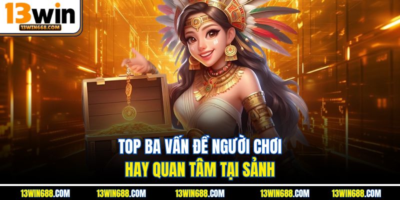 Top ba vấn đề người chơi hay quan tâm tại sảnh
